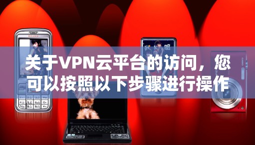 关于VPN云平台的访问，您可以按照以下步骤进行操作