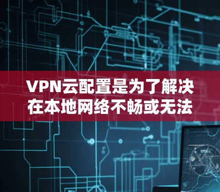 VPN云配置是为了解决在本地网络不畅或无法访问互联网时，利用云服务器进行VPN连接的工具。以下是对VPN云配置的详细步骤和解释