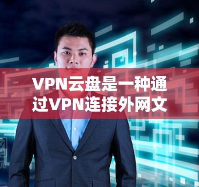 VPN云盘是一种通过VPN连接外网文件的软件，提供远程存储、文件共享、远程访问等功能。以下是使用VPN云盘的步骤和技巧