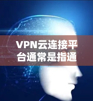 VPN云连接平台通常是指通过云服务（如阿里云、腾讯云、华为云等）提供的VPN功能和设备连接服务。这些平台允许用户在云端部署VPN服务器、端口连接和加密功能，从而实现对网络的加密连接和访问