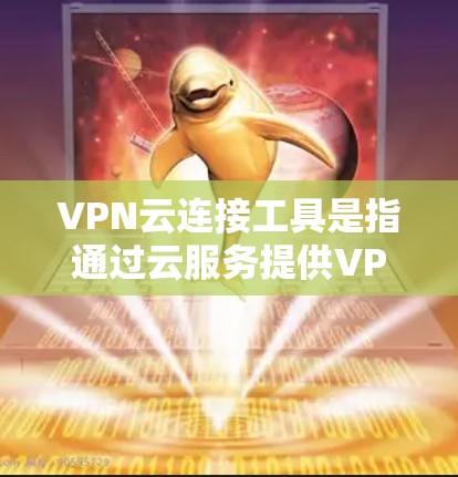 VPN云连接工具是指通过云服务提供VPN功能的工具，这些工具通常基于云计算平台，如AWS、Azure、GCP等，提供加密的网络连接服务，方便用户在线访问网络资源。以下是一些常见的VPN云连接工具