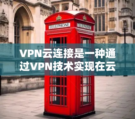 VPN云连接是一种通过VPN技术实现在云环境中进行数据传输和访问的连接方式。它通常用于以下场景
