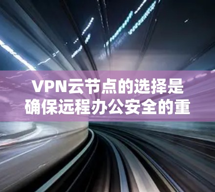 VPN云节点的选择是确保远程办公安全的重要步骤，涉及多个关键因素。以下是逐步的建议