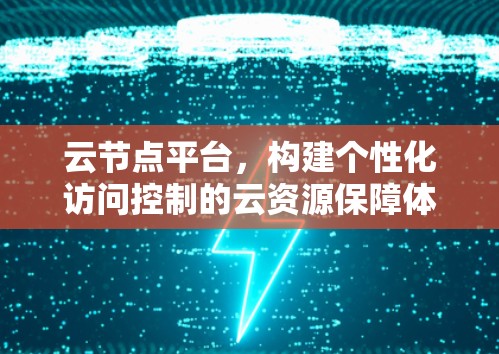 云节点平台，构建个性化访问控制的云资源保障体系