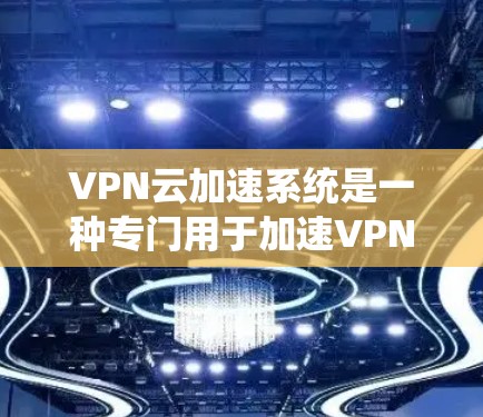 VPN云加速系统是一种专门用于加速VPN连接的技术，可以有效提升数据传输的速度。以下是关于VPN云加速系统的常见问题和解决方案