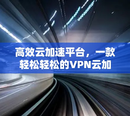 高效云加速平台，一款轻松轻松的VPN云加速工具