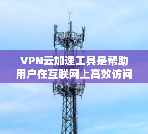 VPN云加速工具是帮助用户在互联网上高效访问大量资源的工具，适用于需要稳定数据连接的用户。以下是对这些工具的系统化总结和推荐