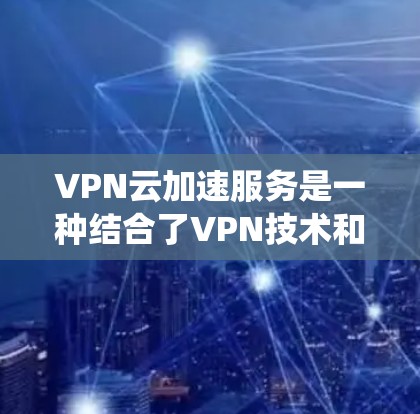 VPN云加速服务是一种结合了VPN技术和云端加速功能的系统，旨在为用户提供更快、更安全的网络服务。以下是该服务的详细理解