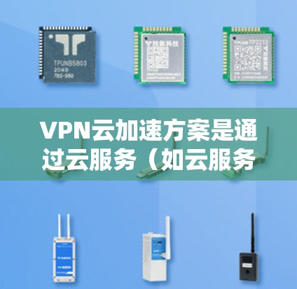 VPN云加速方案是通过云服务（如云服务器或云平台）来加速VPN连接的技术。以下是几种常见的VPN云加速方案