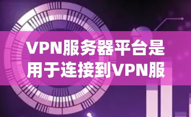 VPN服务器平台是用于连接到VPN服务的服务器，这些服务器通常安装了VPN软件，如OpenVPN、VPN代号等。以下是详细介绍
