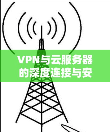 VPN与云服务器的深度连接与安全防护