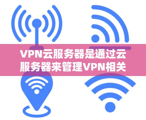 VPN云服务器是通过云服务器来管理VPN相关数据的工具，用户可以在任何地方访问这些数据。以下是详细介绍