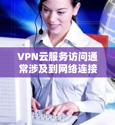VPN云服务访问通常涉及到网络连接、使用VPN服务器、安全配置以及使用相关的软件或工具。以下是一些常见的VPN云服务访问步骤和注意事项