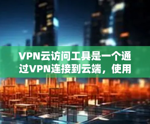 VPN云访问工具是一个通过VPN连接到云端，使用加密方式访问文件或资源的系统。以下是关于这些工具的详细信息