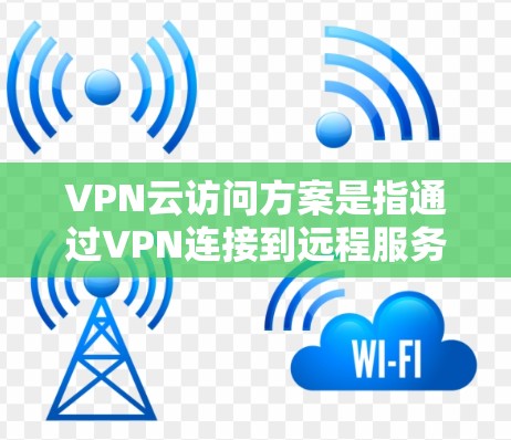 VPN云访问方案是指通过VPN连接到远程服务器或云资源，以访问外部数据或服务的策略。以下是一个通用的VPN云访问方案框架，适用于个人、企业或其他需要访问远程服务器或云资源的场景