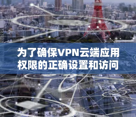 为了确保VPN云端应用权限的正确设置和访问，您可以按照以下步骤进行