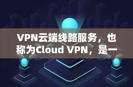 VPN云端线路服务，也称为Cloud VPN，是一种通过云端服务提供VPN功能的解决方案。以下是对Cloud VPN服务的详细介绍