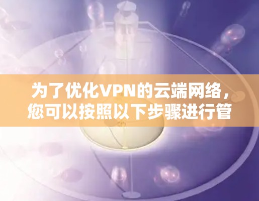 为了优化VPN的云端网络，您可以按照以下步骤进行管理