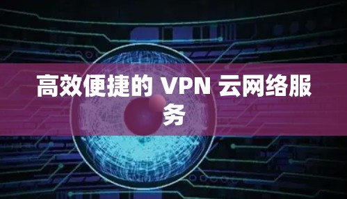 高效便捷的 VPN 云网络服务