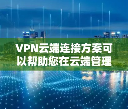 VPN云端连接方案可以帮助您在云端管理、监控和访问VPN连接，确保数据安全和合规。以下是一个全面的VPN云端连接方案的建议
