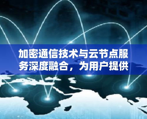 加密通信技术与云节点服务深度融合，为用户提供安全可靠的数据传输解决方案