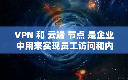 VPN 和 云端 节点 是企业中用来实现员工访问和内部网络连接的重要技术。以下是关于这两个概念的详细解释