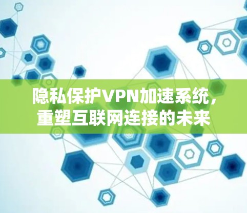 隐私保护VPN加速系统，重塑互联网连接的未来