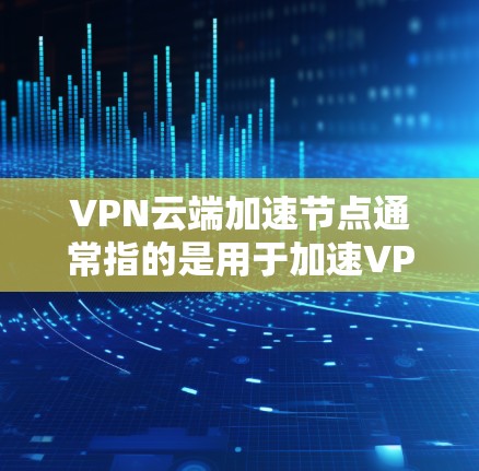 VPN云端加速节点通常指的是用于加速VPN连接的服务器或软件。这些加速节点可能帮助用户更快地完成VPN协议，尤其是在需要大量数据传输或处理时。以下是一些可能涉及VPN云端加速节点的问题和答案