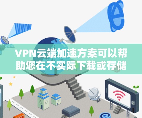 VPN云端加速方案可以帮助您在不实际下载或存储附件的情况下，快速访问互联网内容。以下是使用VPN云端加速的详细步骤和方法