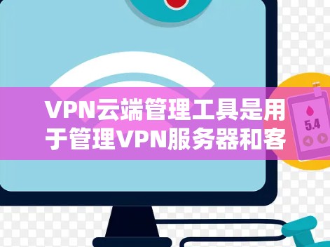 VPN云端管理工具是用于管理VPN服务器和客户端的软件工具，旨在帮助用户管理、添加、删除和监控VPN服务。以下是详细的步骤和信息