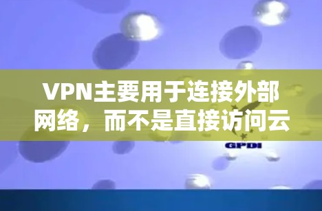 VPN主要用于连接外部网络，而不是直接访问云端账户。VPN的目的是将内部网络连接到外部网络，而不是通过VPN直接访问云端账户