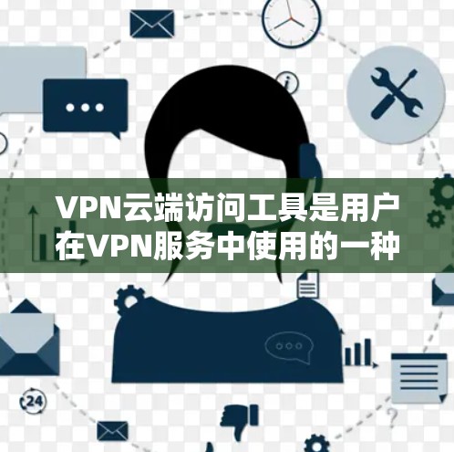 VPN云端访问工具是用户在VPN服务中使用的一种方式，提供了一种通过云端存储安全访问网络资源的解决方案。以下是关于VPN云端访问工具的详细分析