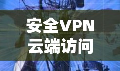 安全VPN云端访问，开启数据之旅