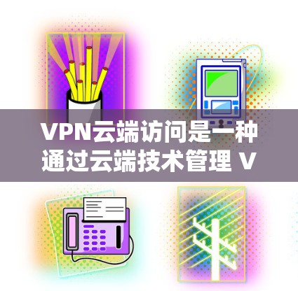 VPN云端访问是一种通过云端技术管理 VPN 数据的技术，旨在减少VPN服务器被截获的风险，保护用户的数据安全。以下是逐步的解释