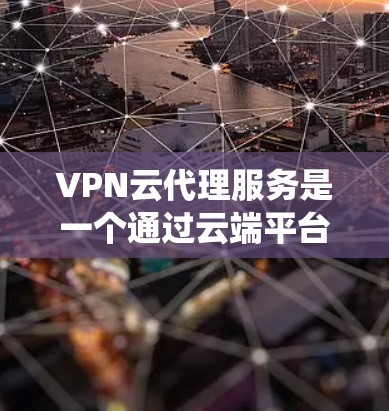 VPN云代理服务是一个通过云端平台管理并提供VPN内容的系统，涵盖了多个功能类型和需求。以下是详细的了解和建议