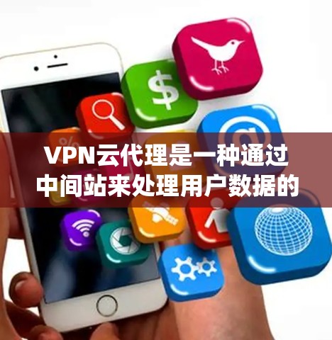 VPN云代理是一种通过中间站来处理用户数据的系统，通过加密技术确保数据的安全性和传输效率。以下是关于VPN云代理的详细分析