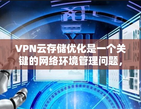 VPN云存储优化是一个关键的网络环境管理问题，能够有效提升数据安全性、提高用户体验。以下是一些VPN云存储优化的实用建议