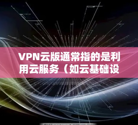 VPN云版通常指的是利用云服务（如云基础设施）来提供VPN功能的解决方案。云服务可以提升VPN的传输效率、安全性和稳定性。以下是一些常见的VPN云服务平台