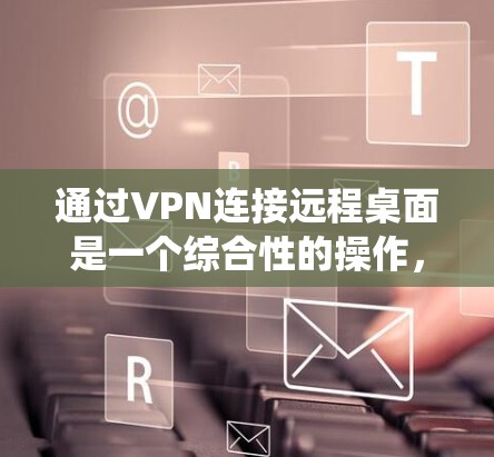 通过VPN连接远程桌面是一个综合性的操作，涉及多个步骤和注意事项。以下是一个清晰的指南，帮助您系统地完成这个过程