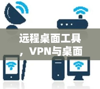 远程桌面工具，VPN与桌面连接的高效解决方案