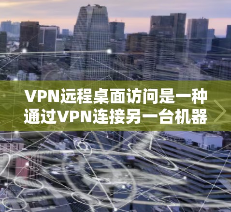 VPN远程桌面访问是一种通过VPN连接另一台机器，实现远程通信和协作的工具。以下是对该技术的详细分析和建议