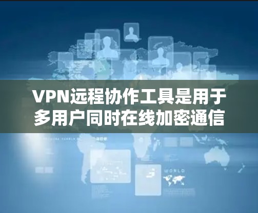 VPN远程协作工具是用于多用户同时在线加密通信和数据共享的网络VPN应用。以下是关于这些工具的基本信息