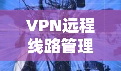 VPN远程线路管理是保护个人或企业的数据安全的重要工具。以下是一个有条理的总结，帮助你更好地理解和管理VPN