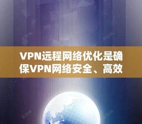 VPN远程网络优化是确保VPN网络安全、高效和可靠的必要步骤。以下是一些关键点和方法，帮助你优化VPN远程网络