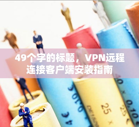 49个字的标题，VPN远程连接客户端安装指南