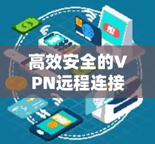 高效安全的VPN远程连接工具，让数据无缝连接的解决方案