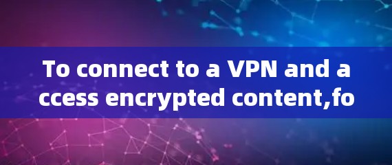 To connect to a VPN and access encrypted content,follow these organized steps: