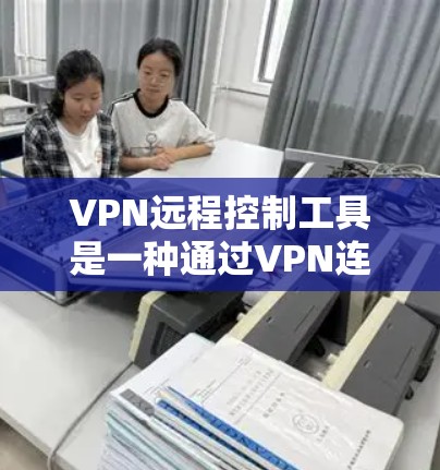 VPN远程控制工具是一种通过VPN连接到远程控制软件来实现远程操作设备的手段。以下是对该概念的详细分析和总结