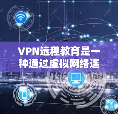 VPN远程教育是一种通过虚拟网络连接外部服务器，允许用户访问互联网资源，如电子书和文档，而不直接连接到互联网的方法。以下是逐步的步骤和注意事项