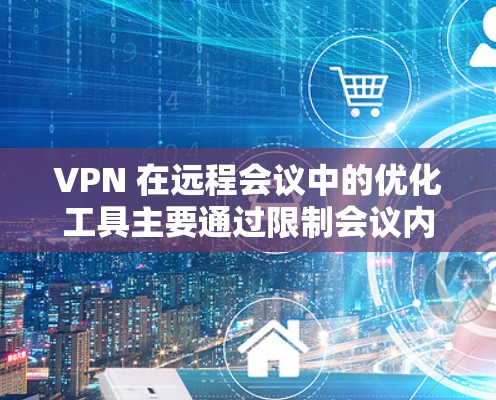VPN 在远程会议中的优化工具主要通过限制会议内容的访问范围来保持会议内容的隐私和安全。以下是详细的步骤和考虑因素，帮助您更好地理解和使用 VPN 在远程会议中的作用